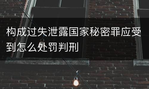 构成过失泄露国家秘密罪应受到怎么处罚判刑