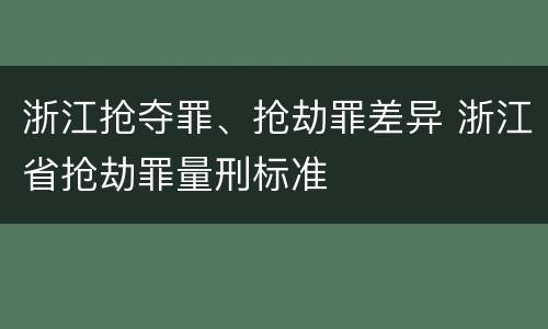 浙江抢夺罪、抢劫罪差异 浙江省抢劫罪量刑标准