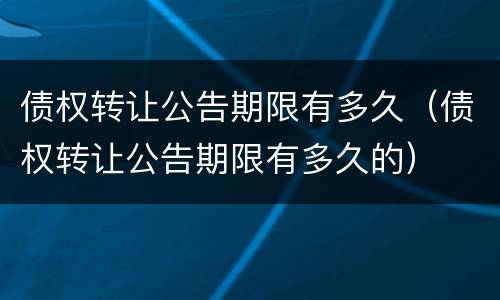 债权转让公告期限有多久（债权转让公告期限有多久的）