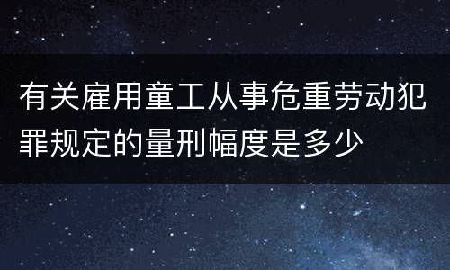 有关雇用童工从事危重劳动犯罪规定的量刑幅度是多少