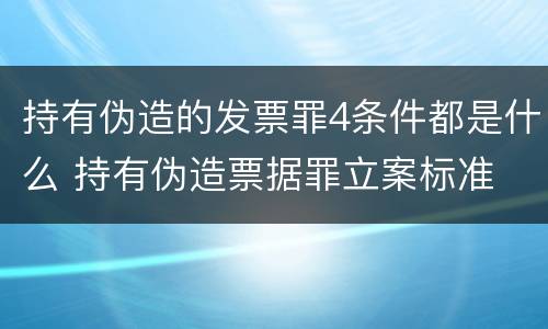 持有伪造的发票罪4条件都是什么 持有伪造票据罪立案标准