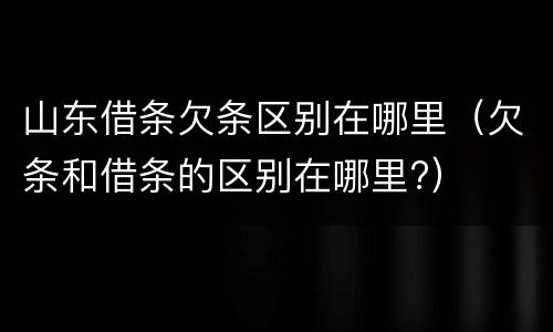 山东借条欠条区别在哪里（欠条和借条的区别在哪里?）