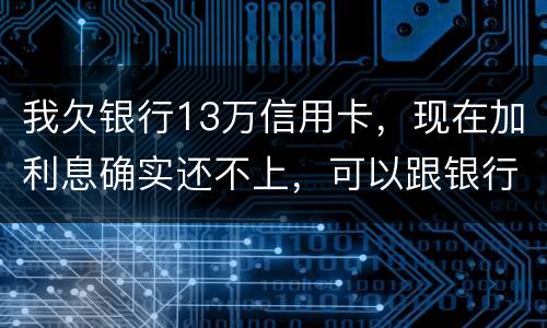 我欠银行13万信用卡，现在加利息确实还不上，可以跟银行申请停止利息只还本金吗
