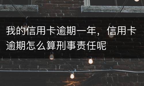 我的信用卡逾期一年，信用卡逾期怎么算刑事责任呢