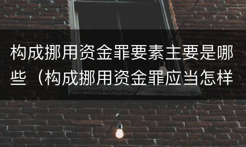 构成挪用资金罪要素主要是哪些（构成挪用资金罪应当怎样处罚）