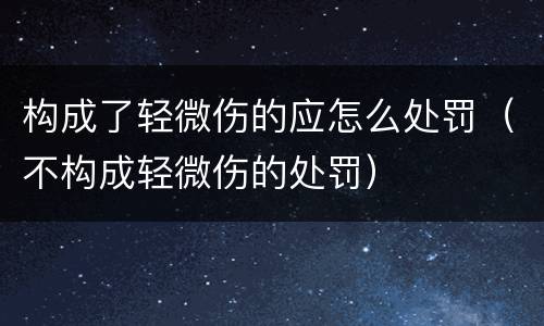 构成了轻微伤的应怎么处罚（不构成轻微伤的处罚）