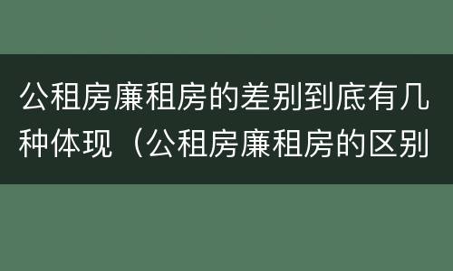 公租房廉租房的差别到底有几种体现（公租房廉租房的区别有哪些）