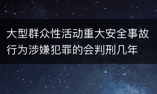 大型群众性活动重大安全事故行为涉嫌犯罪的会判刑几年