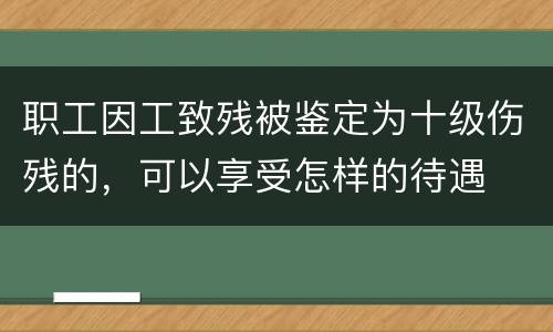职工因工致残被鉴定为十级伤残的，可以享受怎样的待遇