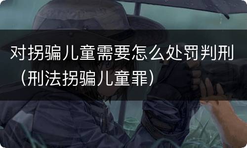 对拐骗儿童需要怎么处罚判刑（刑法拐骗儿童罪）