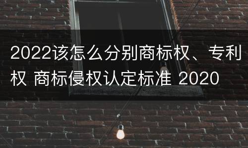 2022该怎么分别商标权、专利权 商标侵权认定标准 2020