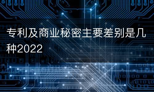 专利及商业秘密主要差别是几种2022