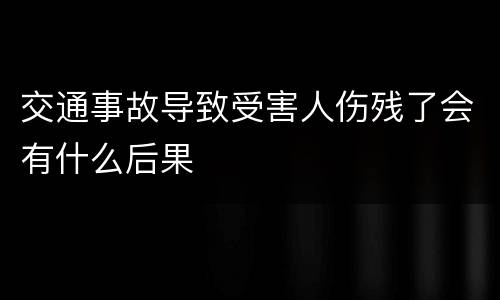 交通事故导致受害人伤残了会有什么后果