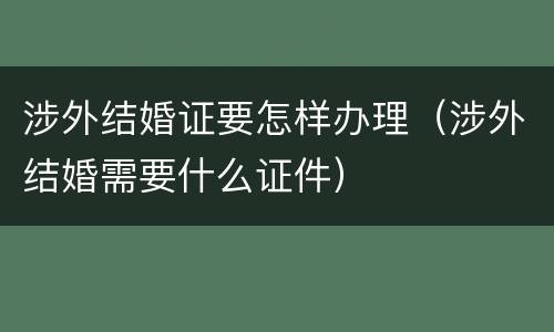 涉外结婚证要怎样办理（涉外结婚需要什么证件）