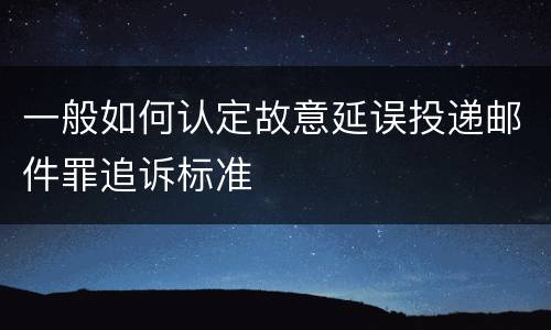 一般如何认定故意延误投递邮件罪追诉标准
