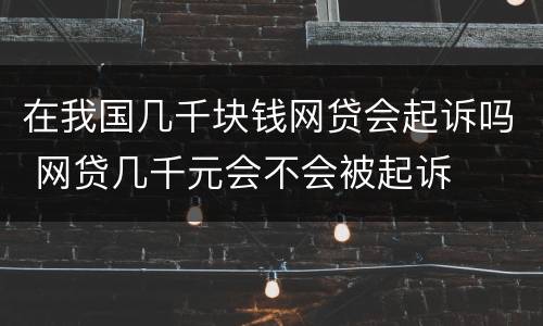在我国几千块钱网贷会起诉吗 网贷几千元会不会被起诉