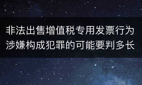 非法出售增值税专用发票行为涉嫌构成犯罪的可能要判多长时间