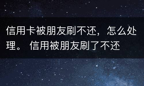 信用卡被朋友刷不还，怎么处理。 信用被朋友刷了不还