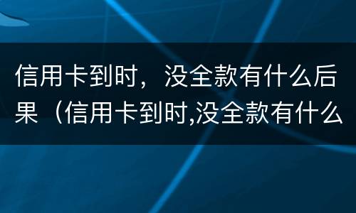 信用卡到时，没全款有什么后果（信用卡到时,没全款有什么后果吗）