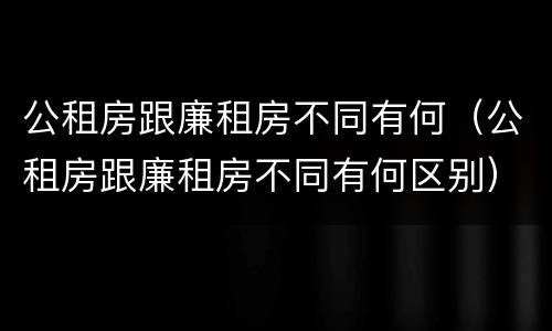 公租房跟廉租房不同有何（公租房跟廉租房不同有何区别）