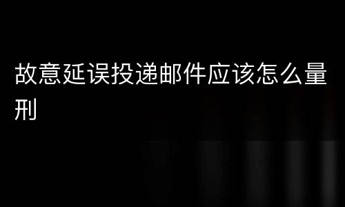 故意延误投递邮件应该怎么量刑