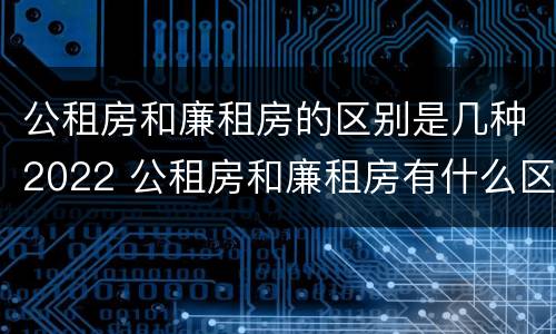 公租房和廉租房的区别是几种2022 公租房和廉租房有什么区别呢