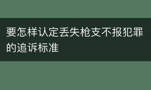 要怎样认定丢失枪支不报犯罪的追诉标准