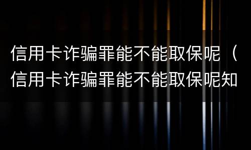 信用卡诈骗罪能不能取保呢（信用卡诈骗罪能不能取保呢知乎）