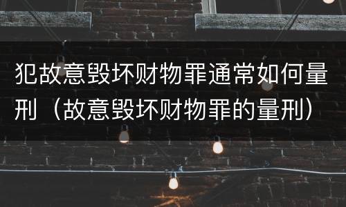 犯故意毁坏财物罪通常如何量刑（故意毁坏财物罪的量刑）