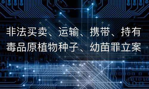 非法买卖、运输、携带、持有毒品原植物种子、幼苗罪立案标准是什么
