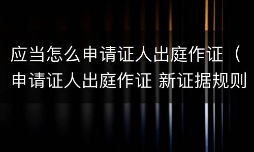 应当怎么申请证人出庭作证（申请证人出庭作证 新证据规则）