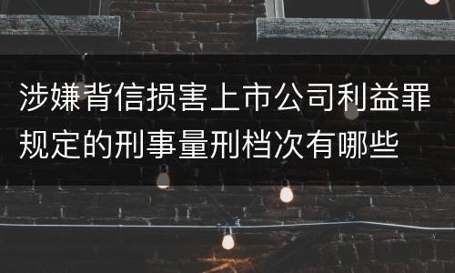 涉嫌背信损害上市公司利益罪规定的刑事量刑档次有哪些