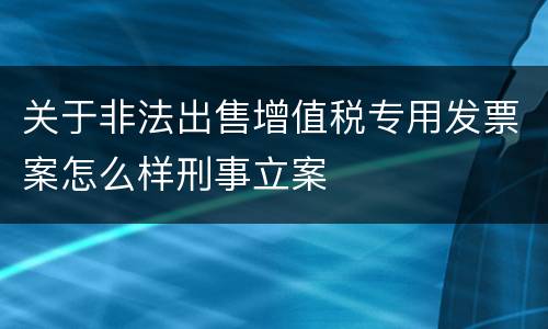 关于非法出售增值税专用发票案怎么样刑事立案