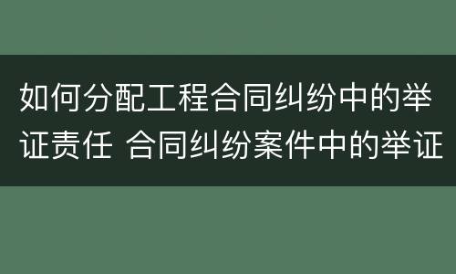 如何分配工程合同纠纷中的举证责任 合同纠纷案件中的举证责任分配