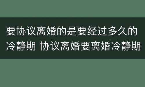 要协议离婚的是要经过多久的冷静期 协议离婚要离婚冷静期吗