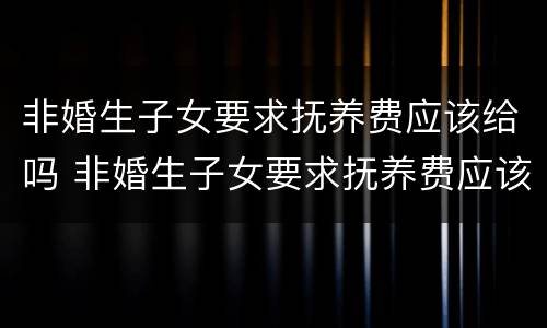 非婚生子女要求抚养费应该给吗 非婚生子女要求抚养费应该给吗男方