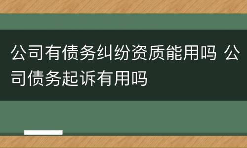 公司有债务纠纷资质能用吗 公司债务起诉有用吗