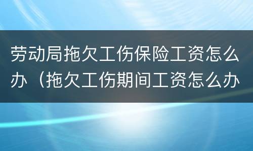 劳动局拖欠工伤保险工资怎么办（拖欠工伤期间工资怎么办）