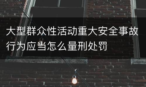 大型群众性活动重大安全事故行为应当怎么量刑处罚