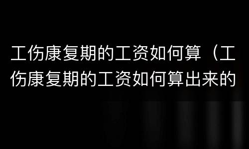 工伤康复期的工资如何算（工伤康复期的工资如何算出来的）