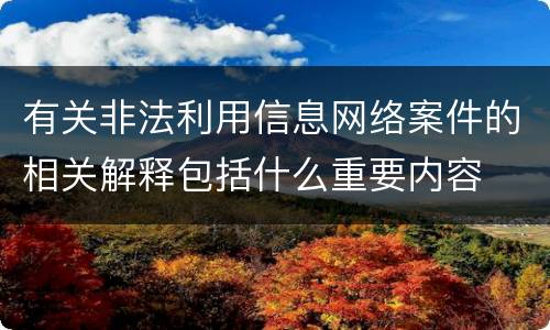 有关非法利用信息网络案件的相关解释包括什么重要内容