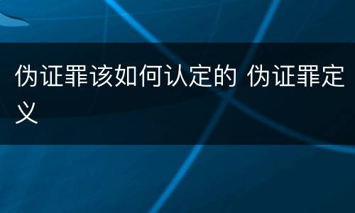 伪证罪该如何认定的 伪证罪定义