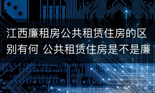 江西廉租房公共租赁住房的区别有何 公共租赁住房是不是廉租房