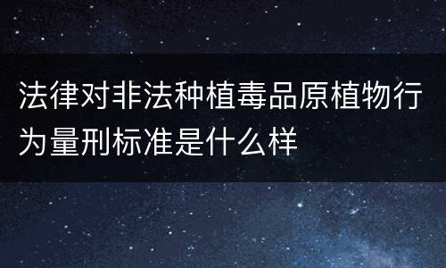 法律对非法种植毒品原植物行为量刑标准是什么样