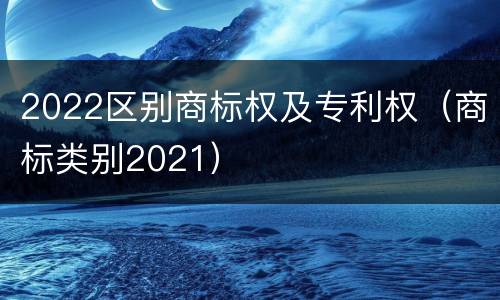 2022区别商标权及专利权（商标类别2021）