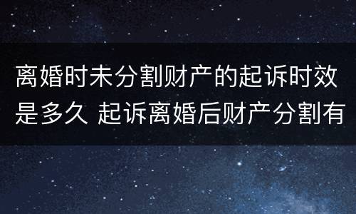 离婚时未分割财产的起诉时效是多久 起诉离婚后财产分割有期限吗