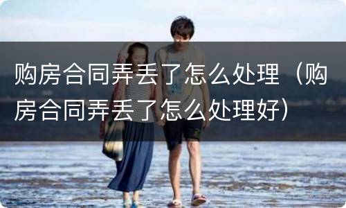 购房合同弄丢了怎么处理（购房合同弄丢了怎么处理好）