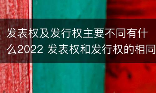 发表权及发行权主要不同有什么2022 发表权和发行权的相同点