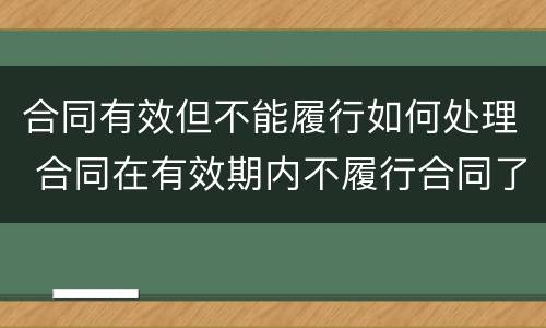 合同有效但不能履行如何处理 合同在有效期内不履行合同了怎么办