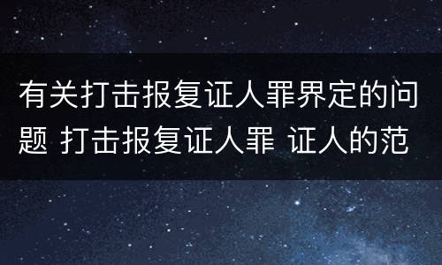 有关打击报复证人罪界定的问题 打击报复证人罪 证人的范围